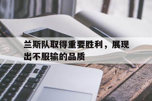 开云网页版-兰斯队取得重要胜利,展现出不服输的品质英文